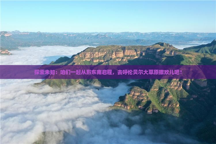 探索未知：咱们一起从黔东南启程，去呼伦贝尔大草原撒欢儿吧！