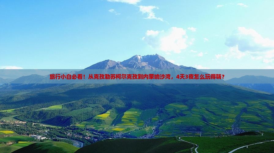 旅行小白必看！从克孜勒苏柯尔克孜到内蒙响沙湾，4天3夜怎么玩得嗨？