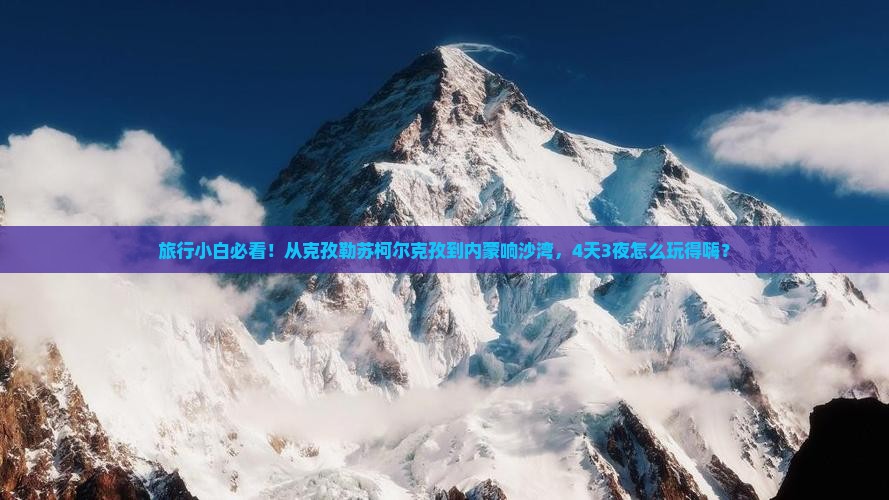 旅行小白必看！从克孜勒苏柯尔克孜到内蒙响沙湾，4天3夜怎么玩得嗨？