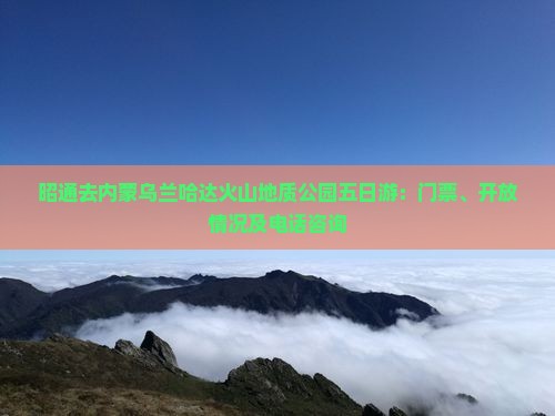 昭通去内蒙乌兰哈达火山地质公园五日游：门票、开放情况及电话咨询