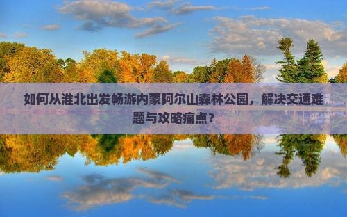 如何从淮北出发畅游内蒙阿尔山森林公园，解决交通难题与攻略痛点？