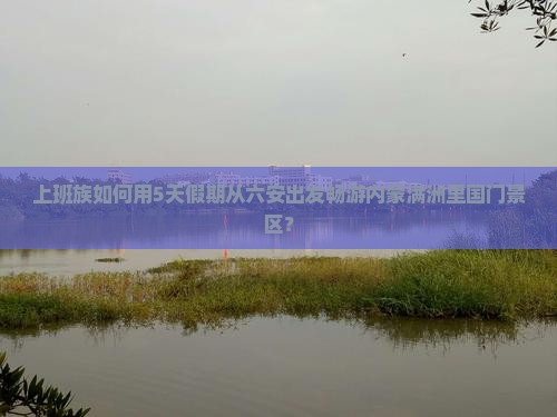 上班族如何用5天假期从六安出发畅游内蒙满洲里国门景区？