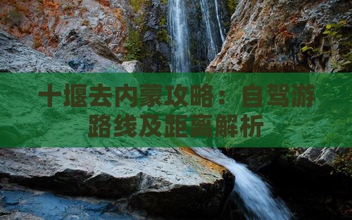 十堰去内蒙攻略：自驾游路线及距离解析