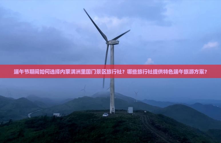 端午节期间如何选择内蒙满洲里国门景区旅行社？哪些旅行社提供特色端午旅游方案？