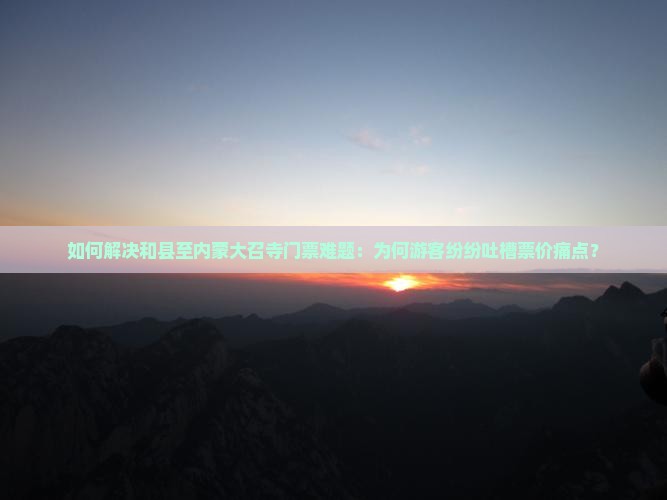 如何解决和县至内蒙大召寺门票难题：为何游客纷纷吐槽票价痛点？