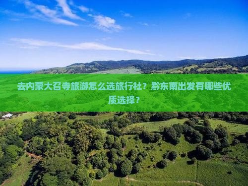去内蒙大召寺旅游怎么选旅行社？黔东南出发有哪些优质选择？