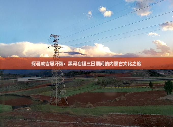 探寻成吉思汗陵：黑河启程三日期间的内蒙古文化之旅