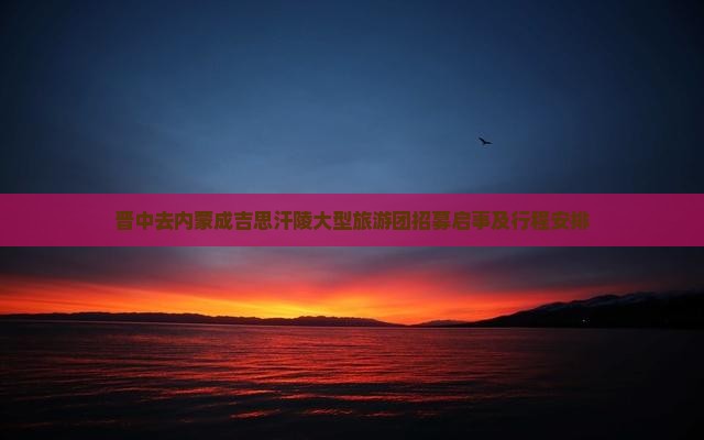 晋中去内蒙成吉思汗陵大型旅游团招募启事及行程安排