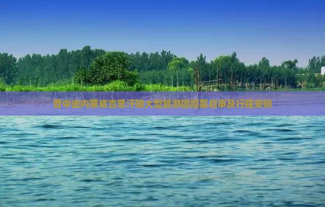晋中去内蒙成吉思汗陵大型旅游团招募启事及行程安排