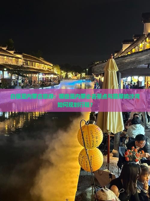 白银至内蒙古旅游：哪些是内蒙必去景点与路犀响沙湾如何规划行程？