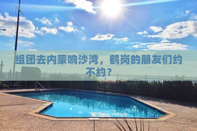 组团去内蒙响沙湾，鹤岗的朋友们约不约？