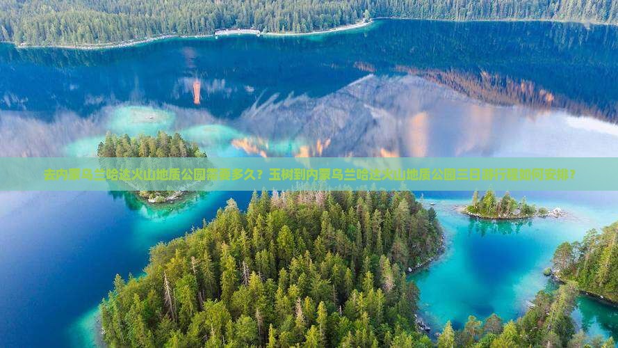 去内蒙乌兰哈达火山地质公园需要多久？玉树到内蒙乌兰哈达火山地质公园三日游行程如何安排？