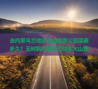 去内蒙乌兰哈达火山地质公园需要多久？玉树到内蒙乌兰哈达火山地质公园三日游行程如何安排？