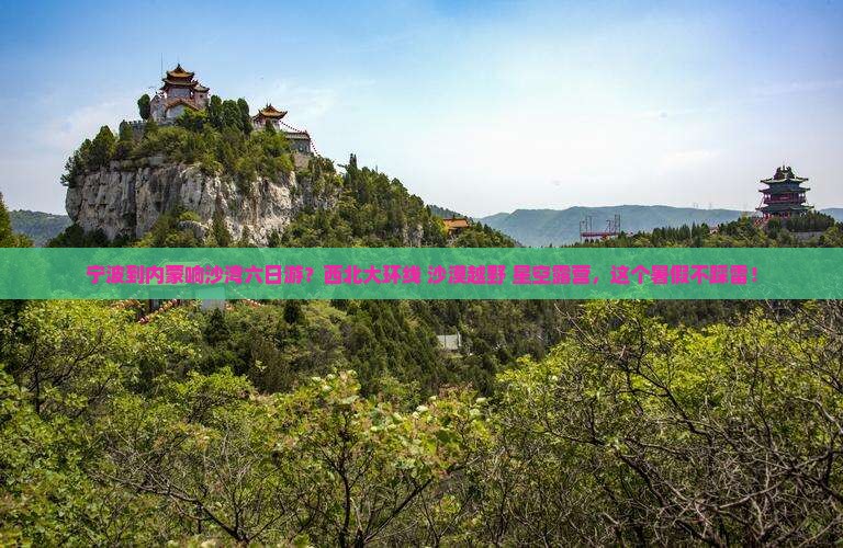 宁波到内蒙响沙湾六日游？西北大环线+沙漠越野+星空露营，这个暑假不踩雷！