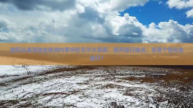 如何从湘潭独自畅游内蒙呼伦贝尔大草原，避开旅行痛点，享受个性化自由行？