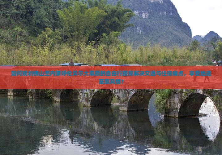 如何规划佛山至内蒙呼伦贝尔大草原的自由行路犀解决交通与住宿痛点，享受地道草原风情？