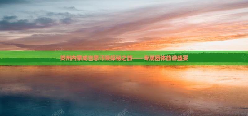 贺州内蒙成吉思汗陵探秘之旅——专属团体旅游盛宴