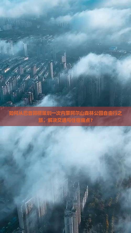 如何从巴音郭楞策划一次内蒙阿尔山森林公园自由行之旅，解决交通与住宿痛点？