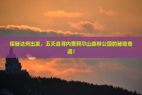 探秘达州出发，五天追寻内蒙阿尔山森林公园的秘境奇遇！