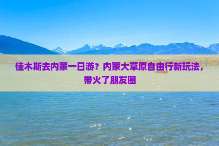 佳木斯去内蒙一日游？内蒙大草原自由行新玩法，带火了朋友圈