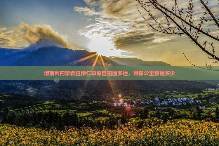 渭南到内蒙希拉穆仁草原自由团多远，具体公里数是多少
