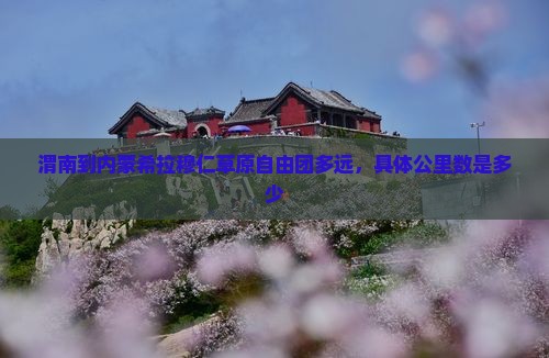 渭南到内蒙希拉穆仁草原自由团多远，具体公里数是多少