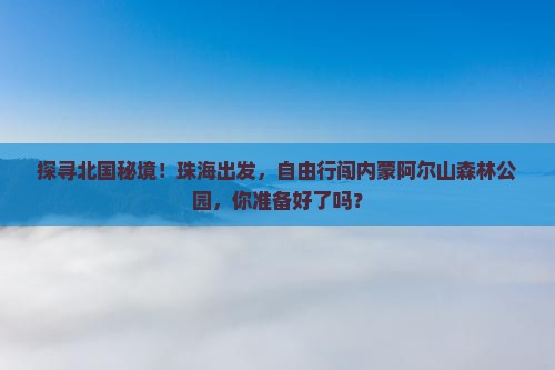 探寻北国秘境！珠海出发，自由行闯内蒙阿尔山森林公园，你准备好了吗？