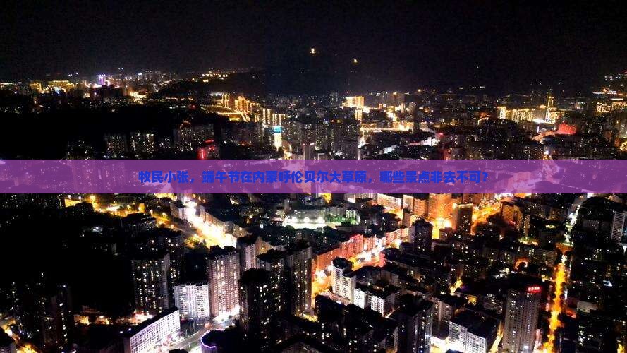 牧民小张，端午节在内蒙呼伦贝尔大草原，哪些景点非去不可？