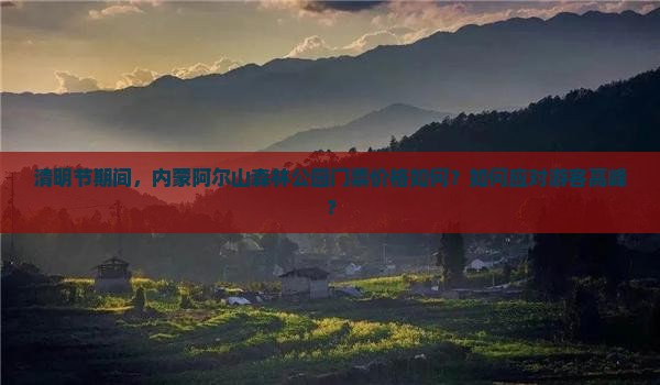 清明节期间，内蒙阿尔山森林公园门票价格如何？如何应对游客高峰？