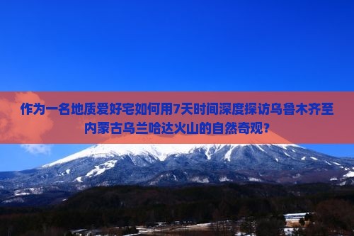 作为一名地质爱好宅如何用7天时间深度探访乌鲁木齐至内蒙古乌兰哈达火山的自然奇观？