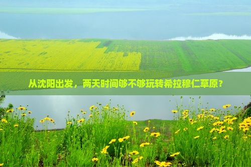 从沈阳出发，两天时间够不够玩转希拉穆仁草原？