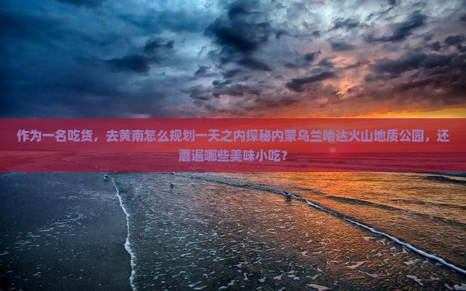 作为一名吃货，去黄南怎么规划一天之内探秘内蒙乌兰哈达火山地质公园，还蘑遍哪些美味小吃？