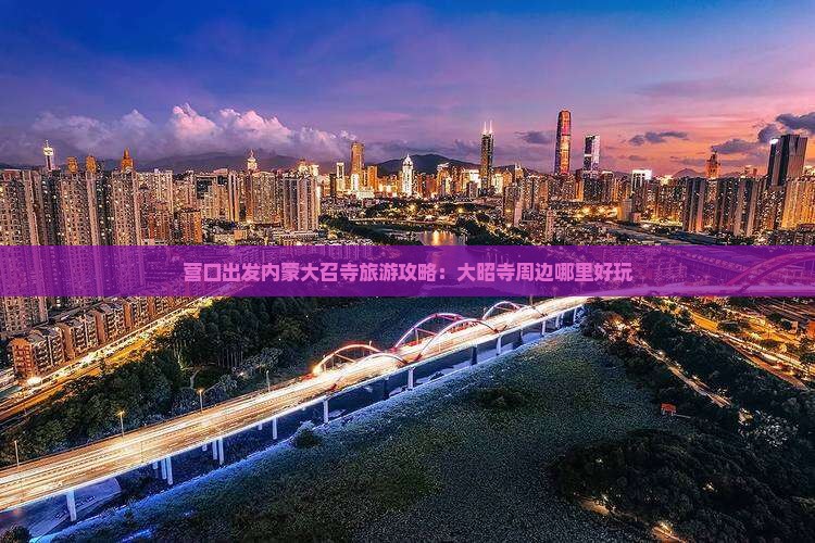 营口出发内蒙大召寺旅游攻略：大昭寺周边哪里好玩