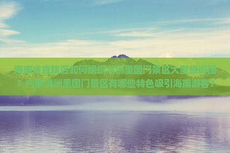 海南省直辖区如何组织满洲里国门景区大型旅游团？内蒙满洲里国门景区有哪些特色吸引海南游客？