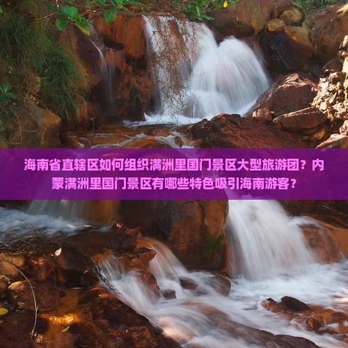 海南省直辖区如何组织满洲里国门景区大型旅游团？内蒙满洲里国门景区有哪些特色吸引海南游客？