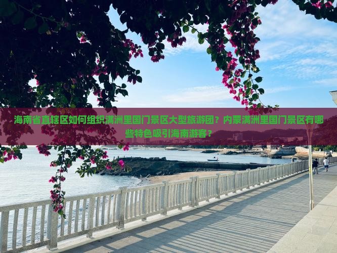 海南省直辖区如何组织满洲里国门景区大型旅游团？内蒙满洲里国门景区有哪些特色吸引海南游客？