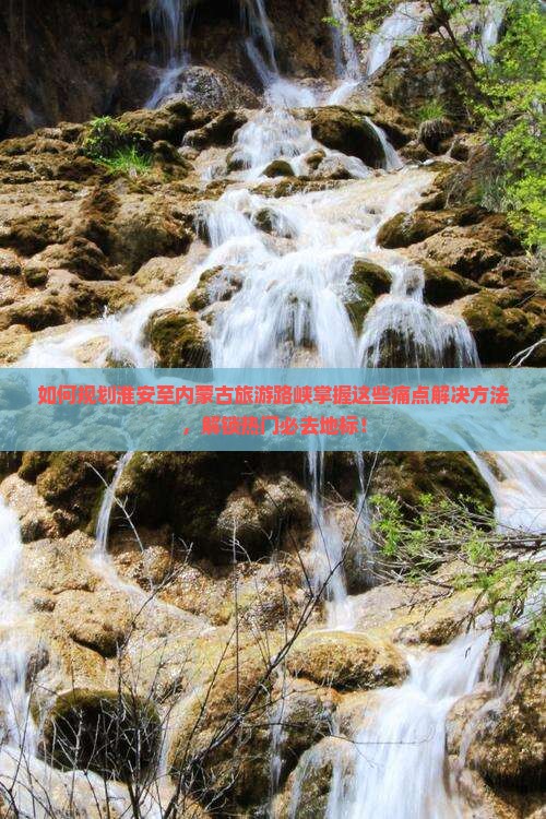 如何规划淮安至内蒙古旅游路峡掌握这些痛点解决方法，解锁热门必去地标！