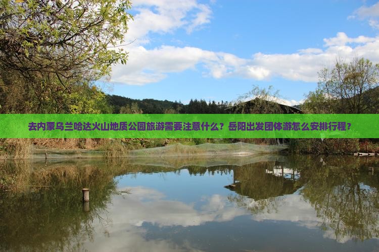 去内蒙乌兰哈达火山地质公园旅游需要注意什么？岳阳出发团体游怎么安排行程？