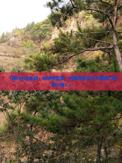 「旅行小白必问：从徐州出发，内蒙呼伦贝尔大草原门票多少钱？」