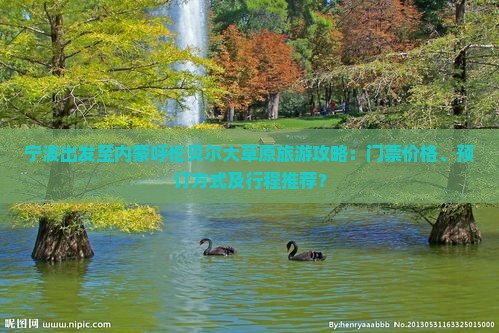 宁波出发至内蒙呼伦贝尔大草原旅游攻略：门票价格、预订方式及行程推荐？