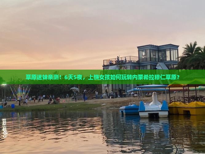 草原迷妹亲测！6天5夜，上饶女孩如何玩转内蒙希拉穆仁草原？