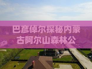 巴彦倬尔探秘内蒙古阿尔山森林公园之旅
