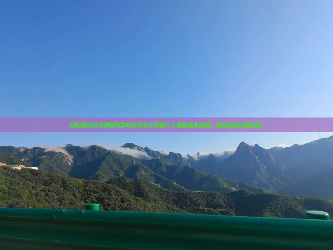 如何解决红河游客内蒙呼伦贝尔大草原个人游的痛点问题？探索自由行新趋势！