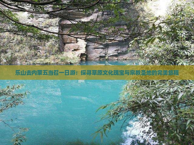 乐山去内蒙五当召一日游：探寻草原文化瑰宝与宗教圣地的完美旅程