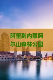 阿里到内蒙阿尔山森林公园门票森林景色优惠推荐