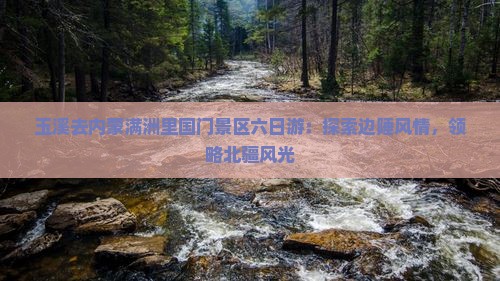 玉溪去内蒙满洲里国门景区六日游：探索边陲风情，领略北疆风光