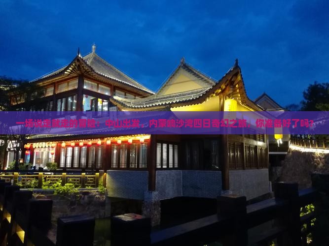 一场说走就走的冒险：中山出发，内蒙响沙湾四日奇幻之旅，你准备好了吗？