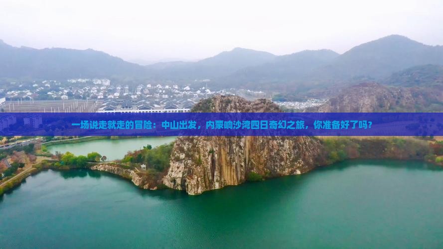 一场说走就走的冒险：中山出发，内蒙响沙湾四日奇幻之旅，你准备好了吗？