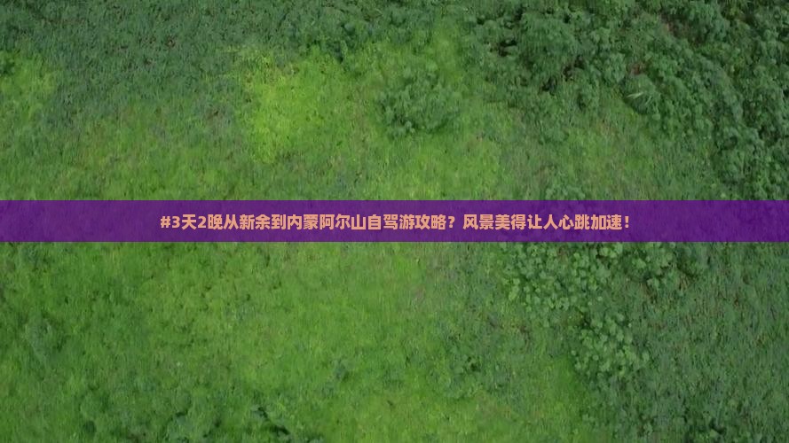 #3天2晚从新余到内蒙阿尔山自驾游攻略？风景美得让人心跳加速！
