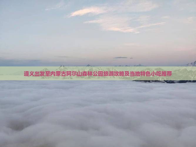 遵义出发至内蒙古阿尔山森林公园旅游攻略及当地特色小吃推荐